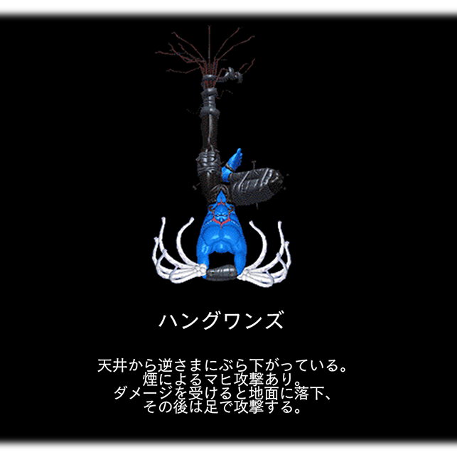 ハングワンズ　天井から逆さまにぶら下がっている。 煙によるマヒ攻撃あり。 ダメージを受けると地面に落下、 その後は足で攻撃する。