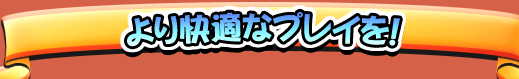 より快適なプレイを!