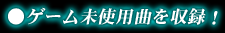 ゲーム未使用曲を収録!