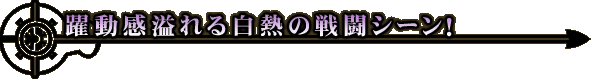 躍動感溢れる白熱の戦闘シーン!